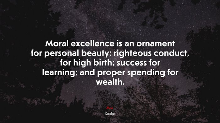 Moral excellence is an ornament for personal beauty; righteous conduct, for high birth; success for learning; and proper spending for wealth. | Chanakya quote