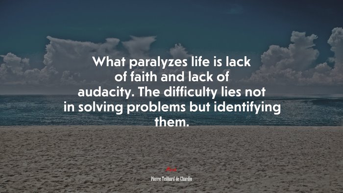 What paralyzes life is lack of faith and lack of audacity. The difficulty lies not in solving problems but identifying them. | Pierre Teilhard de Chardin quote