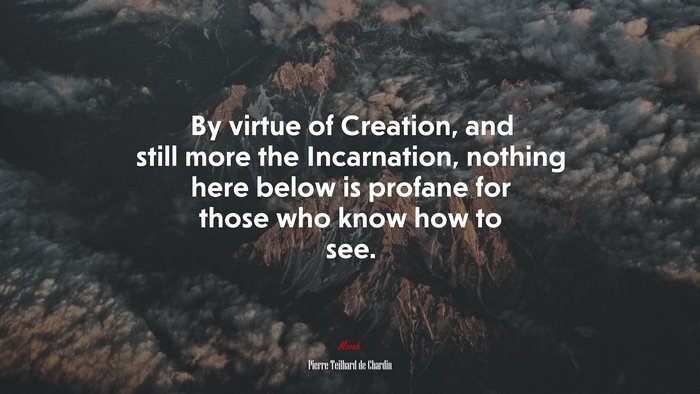 By virtue of Creation, and still more the Incarnation, nothing here below is profane for those who know how to see. | Pierre Teilhard de Chardin quote