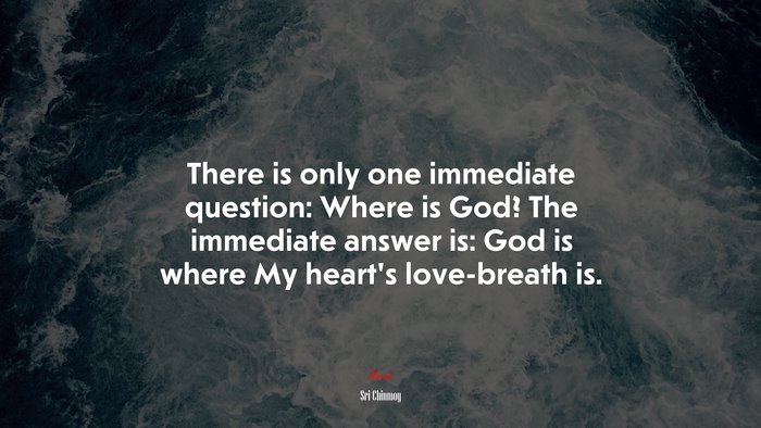 There is only one immediate question: Where is God? The immediate answer is: God is where My heart’s love-breath is. | Sri Chinmoy quote