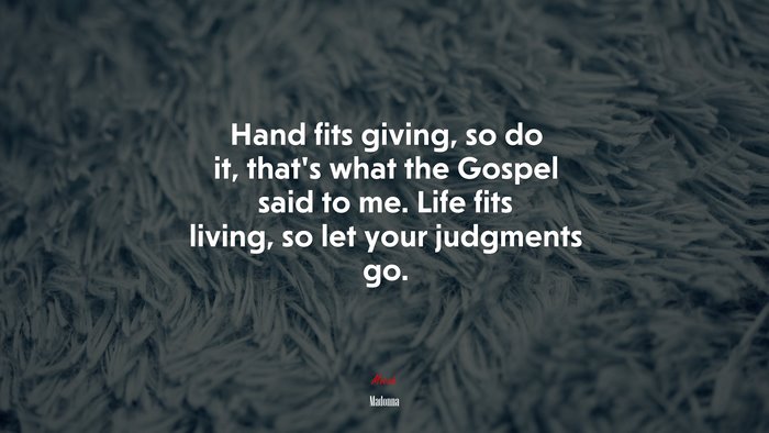Hand fits giving, so do it, that’s what the Gospel said to me. Life fits living, so let your judgments go. | Madonna quote