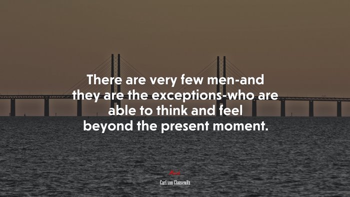 There are very few men-and they are the exceptions-who are able to think and feel beyond the present moment. | Carl von Clausewitz quote