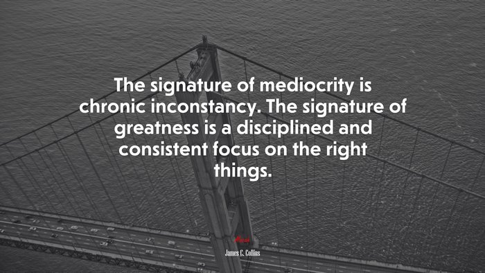 The signature of mediocrity is chronic inconstancy. The signature of greatness is a disciplined and consistent focus on the right things. | James C. Collins quote