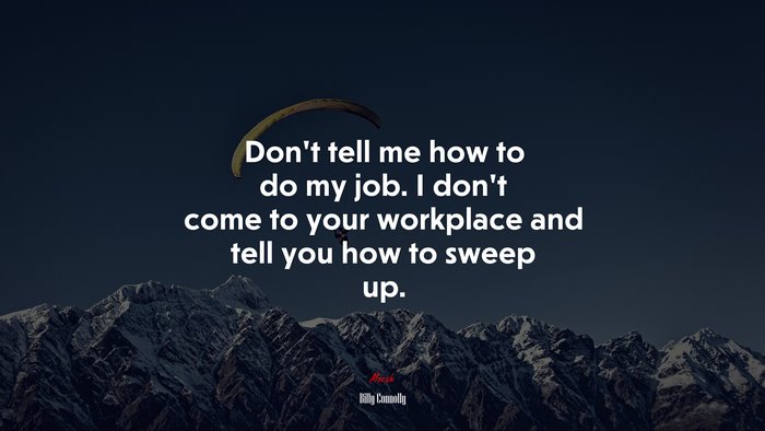 Don’t tell me how to do my job. I don’t come to your workplace and tell you how to sweep up. | Billy Connolly quote