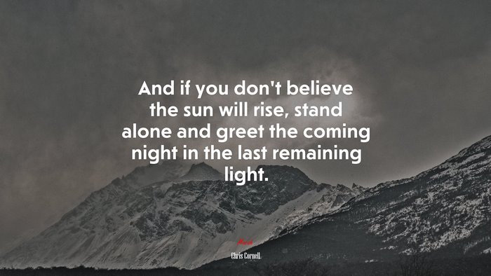 And if you don’t believe the sun will rise, stand alone and greet the coming night in the last remaining light. | Chris Cornell quote