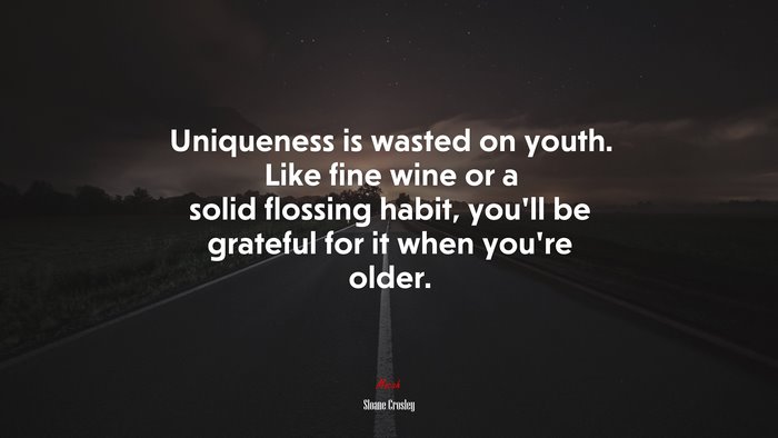 Uniqueness is wasted on youth. Like fine wine or a solid flossing habit, you’ll be grateful for it when you’re older. | Sloane Crosley quote