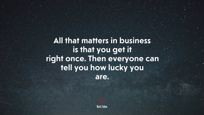 All that matters in business is that you get it right once. Then everyone can tell you how lucky you are. | Mark Cuban quote