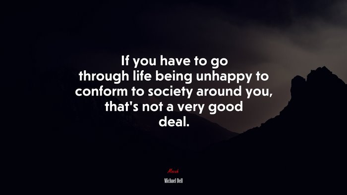 If you have to go through life being unhappy to conform to society around you, that’s not a very good deal. | Michael Dell quote