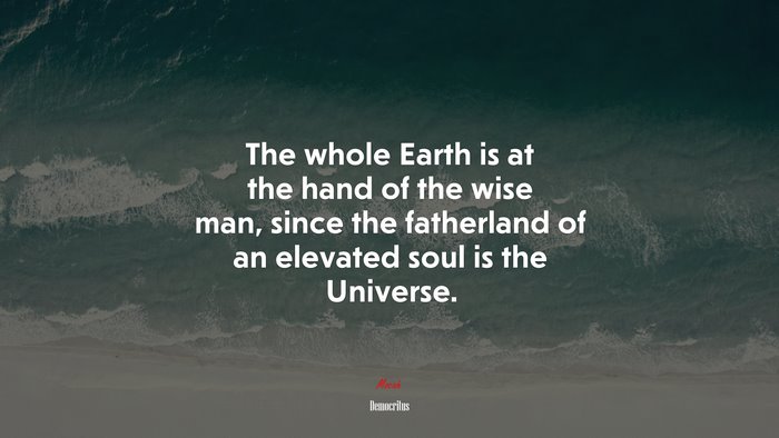 The whole Earth is at the hand of the wise man, since the fatherland of an elevated soul is the Universe. | Democritus quote
