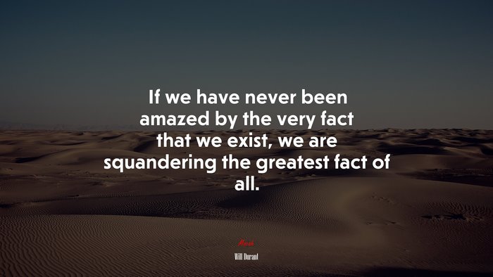 If we have never been amazed by the very fact that we exist, we are squandering the greatest fact of all. | Will Durant quote