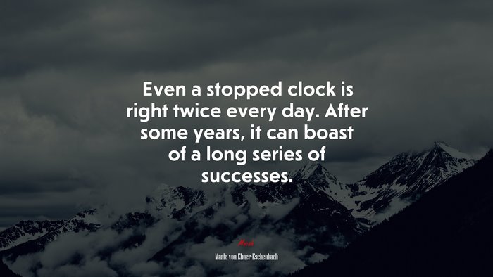 Even a stopped clock is right twice every day. After some years, it can boast of a long series of successes. | Marie von Ebner-Eschenbach quote
