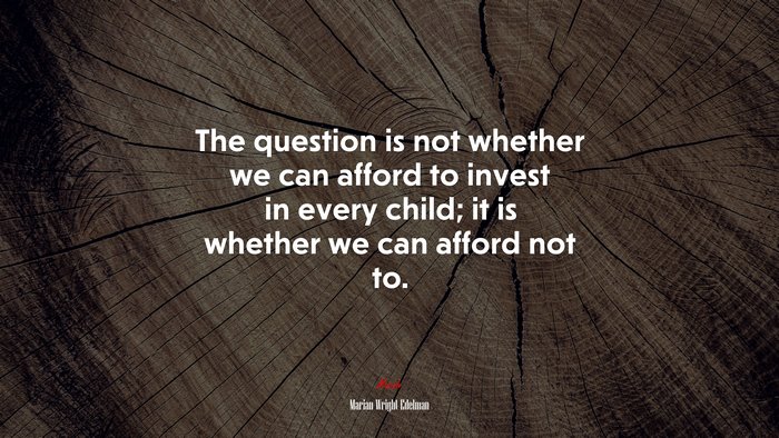 The question is not whether we can afford to invest in every child; it is whether we can afford not to. | Marian Wright Edelman quote