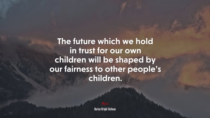 The future which we hold in trust for our own children will be shaped by our fairness to other people’s children. | Marian Wright Edelman quote