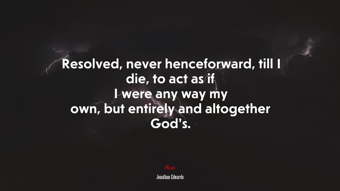 Resolved, never henceforward, till I die, to act as if I were any way my own, but entirely and altogether God’s. | Jonathan Edwards quote
