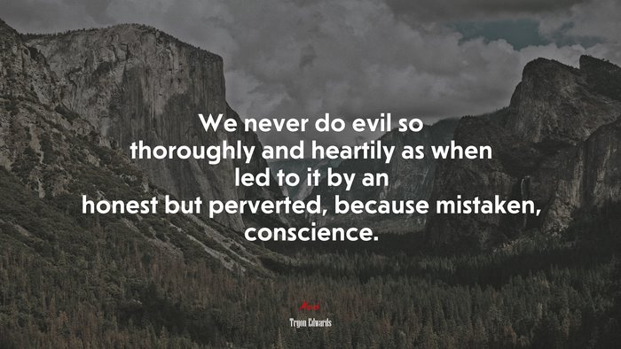 We never do evil so thoroughly and heartily as when led to it by an honest but perverted, because mistaken, conscience. | Tryon Edwards quote
