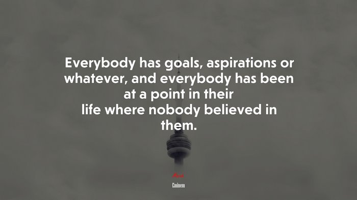 Everybody has goals, aspirations or whatever, and everybody has been at a point in their life where nobody believed in them. | Eminem quote