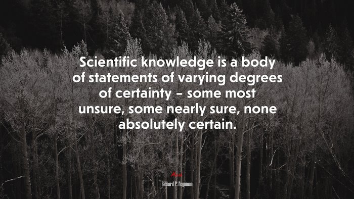 Scientific knowledge is a body of statements of varying degrees of certainty – some most unsure, some nearly sure, none absolutely certain. | Richard P. Feynman quote