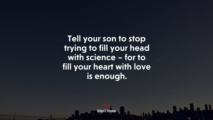 Tell your son to stop trying to fill your head with science – for to fill your heart with love is enough. | Richard P. Feynman quote