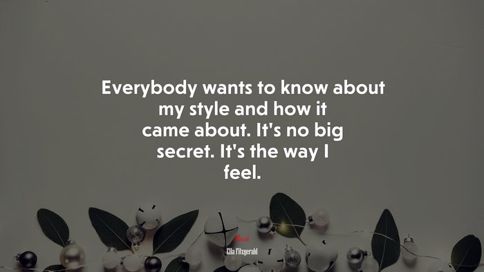 Everybody wants to know about my style and how it came about. It’s no big secret. It’s the way I feel. | Ella Fitzgerald quote