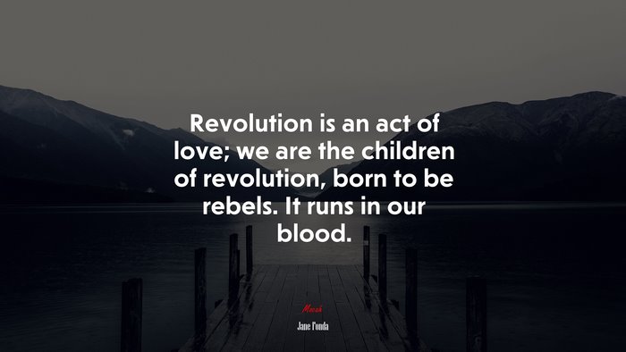 Revolution is an act of love; we are the children of revolution, born to be rebels. It runs in our blood. | Jane Fonda quote