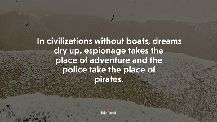 In civilizations without boats, dreams dry up, espionage takes the place of adventure and the police take the place of pirates. | Michel Foucault quote