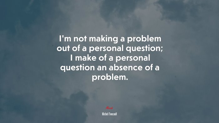 I’m not making a problem out of a personal question; I make of a personal question an absence of a problem. | Michel Foucault quote