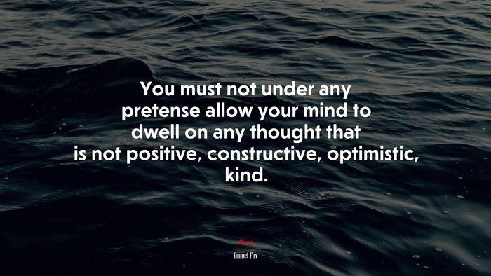 You must not under any pretense allow your mind to dwell on any thought that is not positive, constructive, optimistic, kind. | Emmet Fox quote