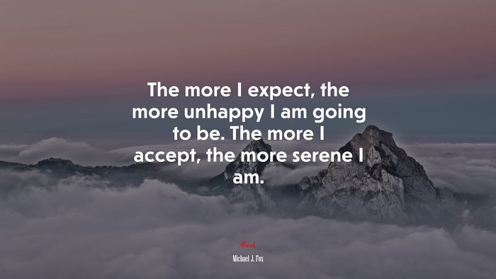 The more I expect, the more unhappy I am going to be. The more I accept, the more serene I am. | Michael J. Fox quote