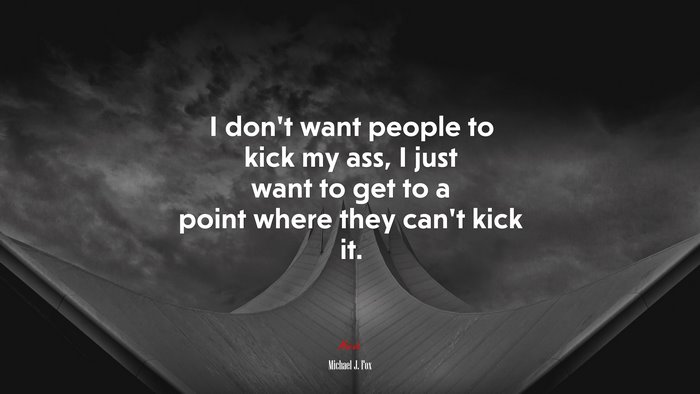 I don’t want people to kick my ass, I just want to get to a point where they can’t kick it. | Michael J. Fox quote