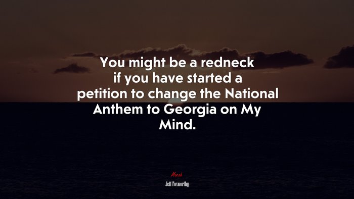 You might be a redneck if you have started a petition to change the National Anthem to Georgia on My Mind. | Jeff Foxworthy quote