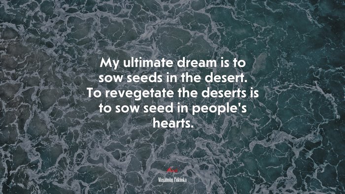 My ultimate dream is to sow seeds in the desert. To revegetate the deserts is to sow seed in people’s hearts. | Masanobu Fukuoka quote