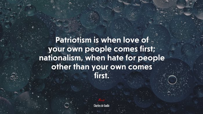 Patriotism is when love of your own people comes first; nationalism, when hate for people other than your own comes first. | Charles de Gaulle quote