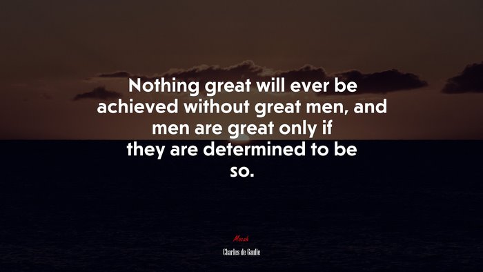 Nothing great will ever be achieved without great men, and men are great only if they are determined to be so. | Charles de Gaulle quote
