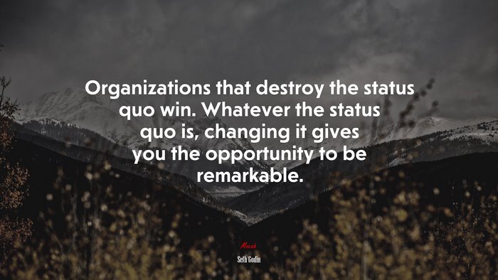 Organizations that destroy the status quo win. Whatever the status quo is, changing it gives you the opportunity to be remarkable. | Seth Godin quote