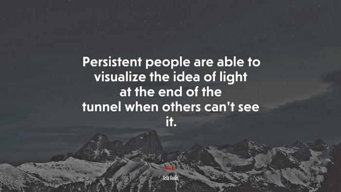 Persistent people are able to visualize the idea of light at the end of the tunnel when others can’t see it. | Seth Godin quote