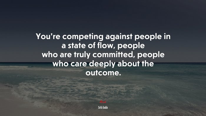 You’re competing against people in a state of flow, people who are truly committed, people who care deeply about the outcome. | Seth Godin quote