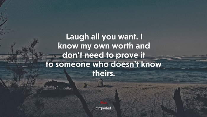Laugh all you want. I know my own worth and don’t need to prove it to someone who doesn’t know theirs. | Terry Goodkind quote