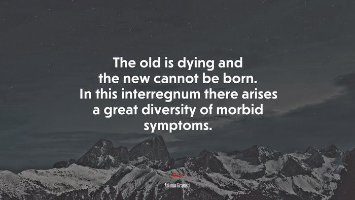 The old is dying and the new cannot be born. In this interregnum there arises a great diversity of morbid symptoms. | Antonio Gramsci quote
