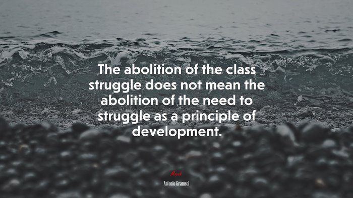 The abolition of the class struggle does not mean the abolition of the need to struggle as a principle of development. | Antonio Gramsci quote