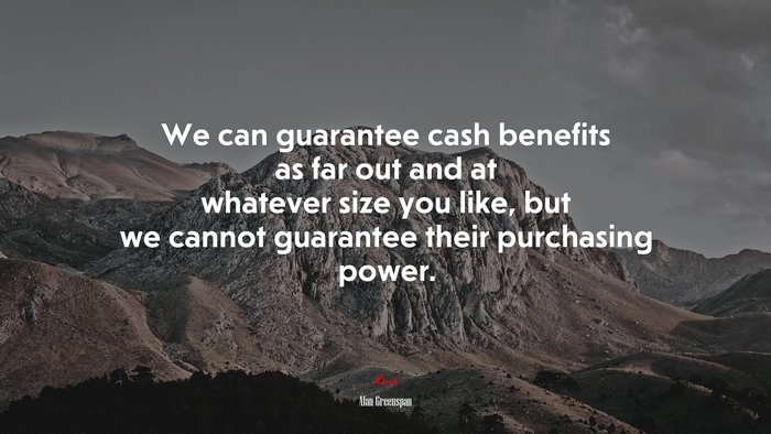 We can guarantee cash benefits as far out and at whatever size you like, but we cannot guarantee their purchasing power. | Alan Greenspan quote