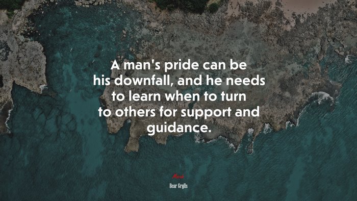 A man’s pride can be his downfall, and he needs to learn when to turn to others for support and guidance. | Bear Grylls quote