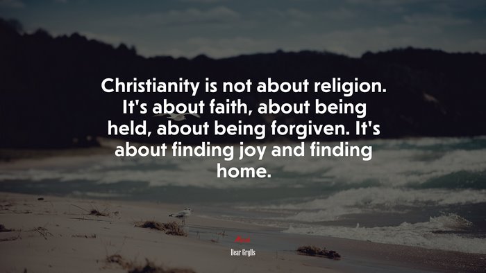 Christianity is not about religion. It’s about faith, about being held, about being forgiven. It’s about finding joy and finding home. | Bear Grylls quote