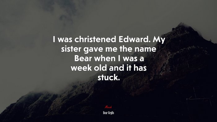 I was christened Edward. My sister gave me the name Bear when I was a week old and it has stuck. | Bear Grylls quote