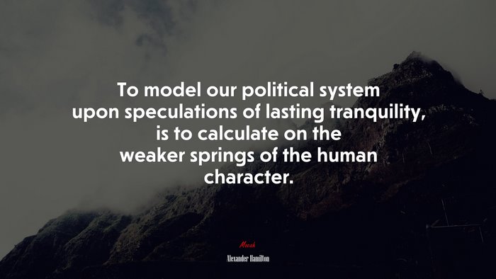 To model our political system upon speculations of lasting tranquility, is to calculate on the weaker springs of the human character. | Alexander Hamilton quote
