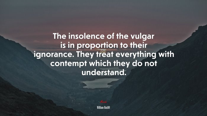 The insolence of the vulgar is in proportion to their ignorance. They treat everything with contempt which they do not understand. | William Hazlitt quote