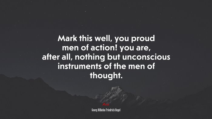 Mark this well, you proud men of action! you are, after all, nothing but unconscious instruments of the men of thought. | Georg Wilhelm Friedrich Hegel quote