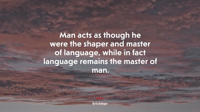 Man acts as though he were the shaper and master of language, while in fact language remains the master of man. | Martin Heidegger quote