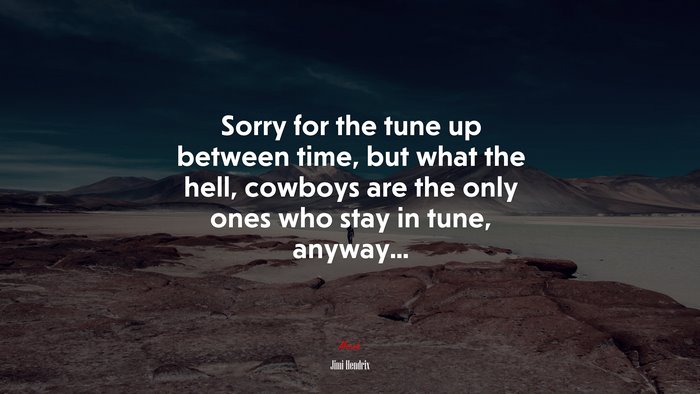 Sorry for the tune up between time, but what the hell, cowboys are the only ones who stay in tune, anyway... | Jimi Hendrix quote