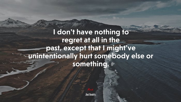 I don’t have nothing to regret at all in the past, except that I might’ve unintentionally hurt somebody else or something. | Jimi Hendrix quote
