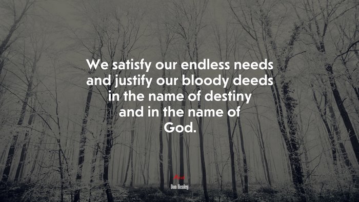 We satisfy our endless needs and justify our bloody deeds in the name of destiny and in the name of God. | Don Henley quote